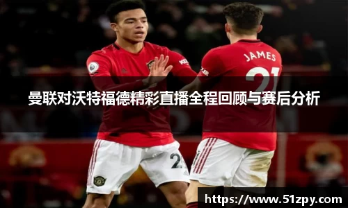 曼联对沃特福德精彩直播全程回顾与赛后分析