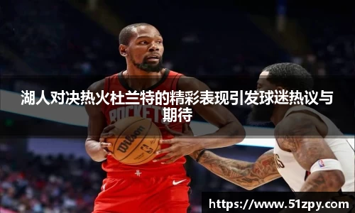 湖人对决热火杜兰特的精彩表现引发球迷热议与期待
