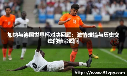 加纳与德国世界杯对决回顾：激情碰撞与历史交锋的精彩瞬间