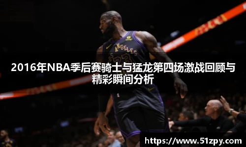 2016年NBA季后赛骑士与猛龙第四场激战回顾与精彩瞬间分析