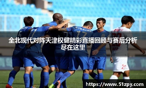 全北现代对阵天津权健精彩直播回顾与赛后分析尽在这里