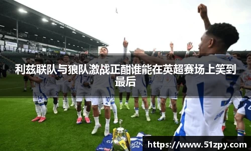 利兹联队与狼队激战正酣谁能在英超赛场上笑到最后