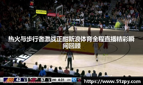 热火与步行者激战正酣新浪体育全程直播精彩瞬间回顾