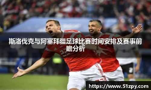 斯洛伐克与阿塞拜疆足球比赛时间安排及赛事前瞻分析
